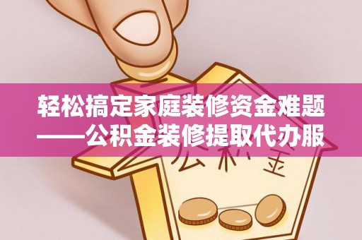 镇安轻松搞定家庭装修资金难题——公积金装修提取代办服务详解