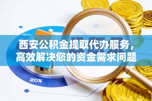 镇安西安公积金提取代办服务，高效解决您的资金需求问题