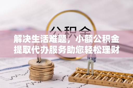 镇安解决生活难题，小额公积金提取代办服务助您轻松理财