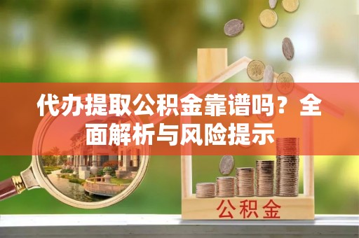 镇安代办提取公积金靠谱吗？全面解析与风险提示