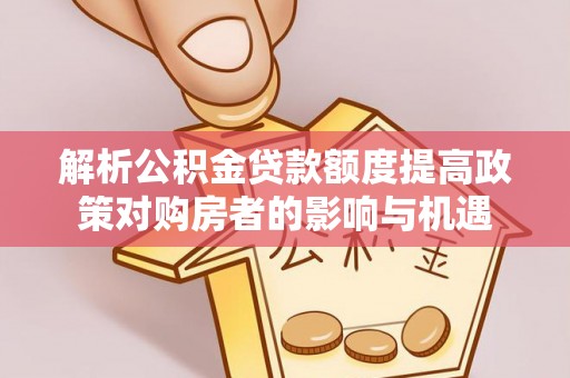 镇安解析公积金贷款额度提高政策对购房者的影响与机遇