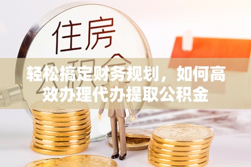 镇安轻松搞定财务规划，如何高效办理代办提取公积金