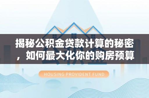 镇安揭秘公积金贷款计算的秘密，如何最大化你的购房预算