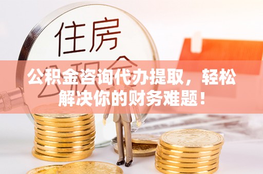 镇安公积金咨询代办提取，轻松解决你的财务难题！