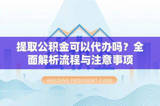 镇安提取公积金可以代办吗？全面解析流程与注意事项