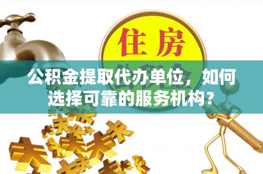 镇安公积金提取代办单位，如何选择可靠的服务机构？