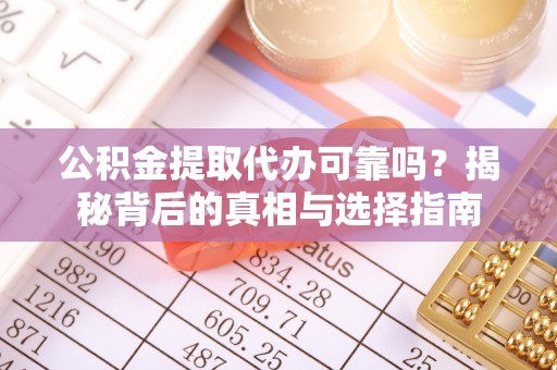 镇安公积金提取代办可靠吗？揭秘背后的真相与选择指南