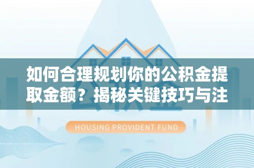 镇安如何合理规划你的公积金提取金额？揭秘关键技巧与注意事项