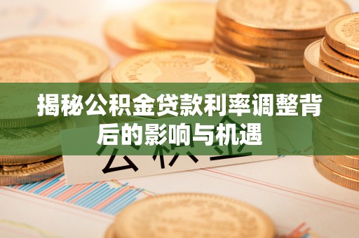 镇安揭秘公积金贷款利率调整背后的影响与机遇
