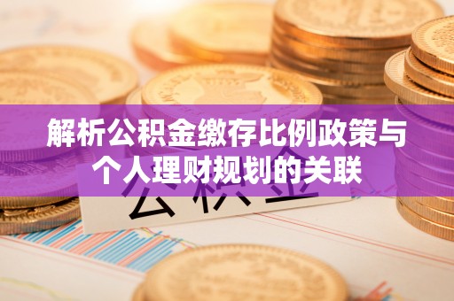 镇安解析公积金缴存比例政策与个人理财规划的关联