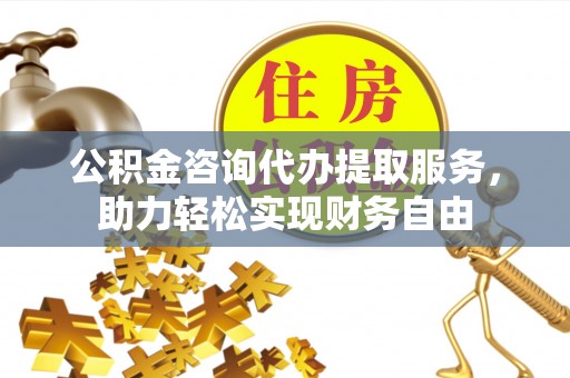 镇安公积金咨询代办提取服务，助力轻松实现财务自由
