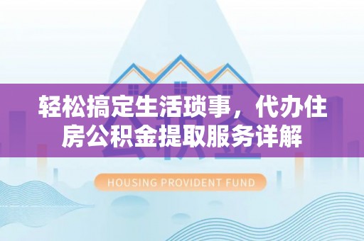 镇安轻松搞定生活琐事，代办住房公积金提取服务详解