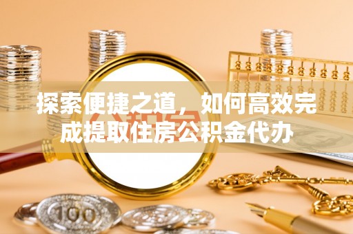 镇安探索便捷之道，如何高效完成提取住房公积金代办
