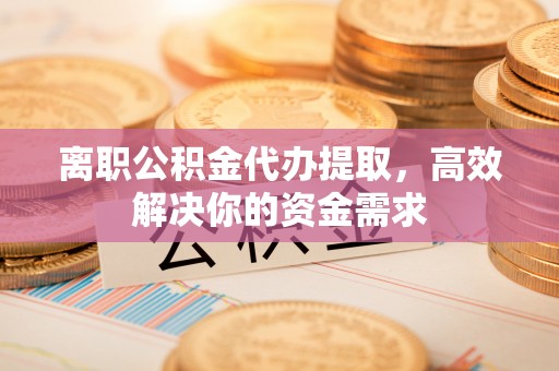 镇安离职公积金代办提取，高效解决你的资金需求