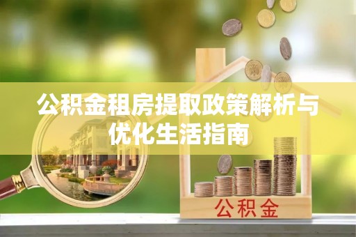 镇安公积金租房提取政策解析与优化生活指南