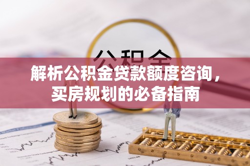 镇安解析公积金贷款额度咨询，买房规划的必备指南