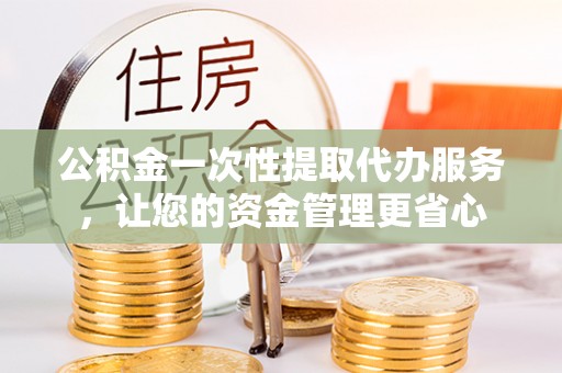 镇安公积金一次性提取代办服务，让您的资金管理更省心