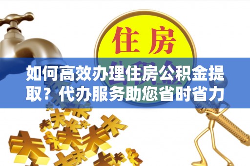 镇安如何高效办理住房公积金提取？代办服务助您省时省力