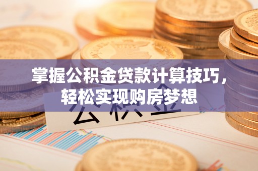 镇安掌握公积金贷款计算技巧，轻松实现购房梦想