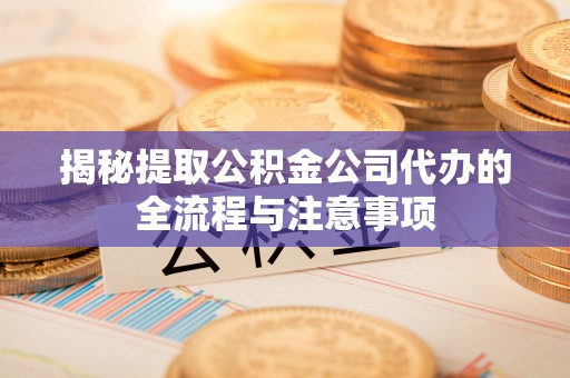 镇安揭秘提取公积金公司代办的全流程与注意事项
