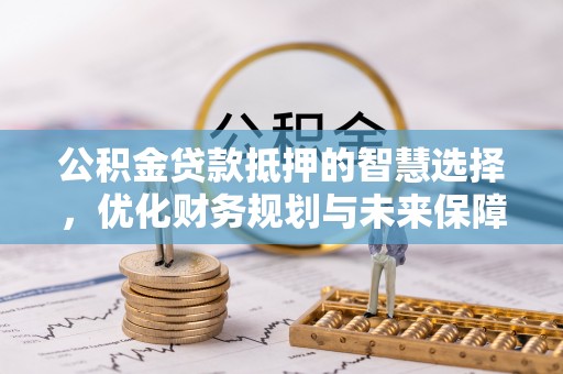 镇安公积金贷款抵押的智慧选择，优化财务规划与未来保障