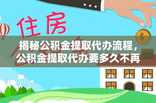 镇安揭秘公积金提取代办流程，公积金提取代办要多久不再迷茫