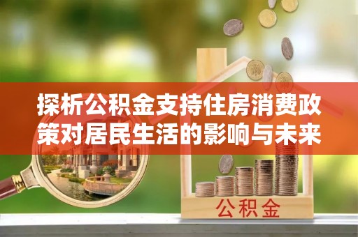 镇安探析公积金支持住房消费政策对居民生活的影响与未来展望