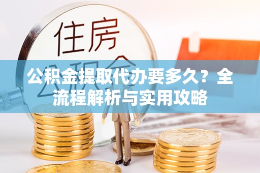 镇安公积金提取代办要多久？全流程解析与实用攻略