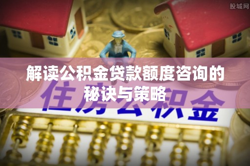 镇安解读公积金贷款额度咨询的秘诀与策略