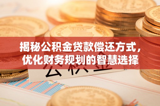 镇安揭秘公积金贷款偿还方式，优化财务规划的智慧选择