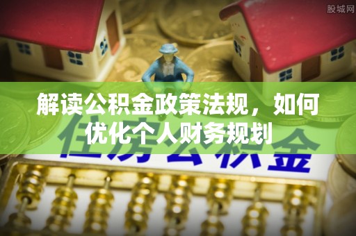 镇安解读公积金政策法规，如何优化个人财务规划