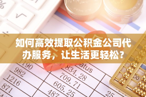 镇安如何高效提取公积金公司代办服务，让生活更轻松？