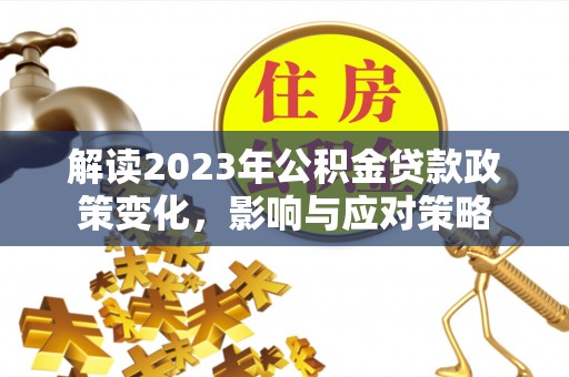 镇安解读2023年公积金贷款政策变化，影响与应对策略