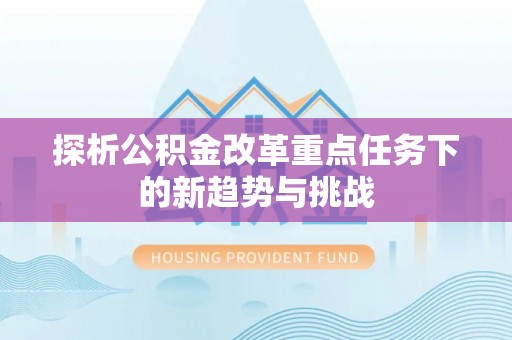 镇安探析公积金改革重点任务下的新趋势与挑战