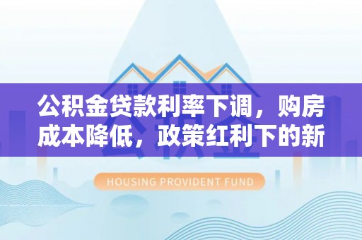 镇安公积金贷款利率下调，购房成本降低，政策红利下的新机遇