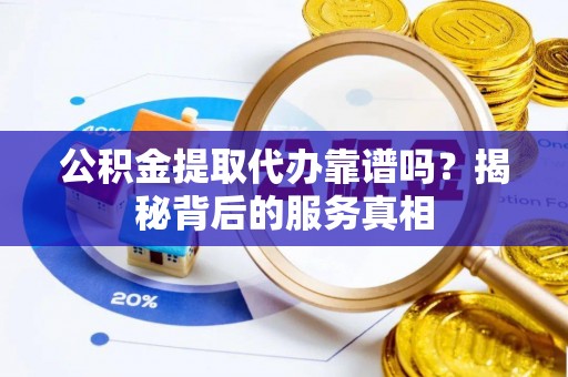 镇安公积金提取代办靠谱吗？揭秘背后的服务真相