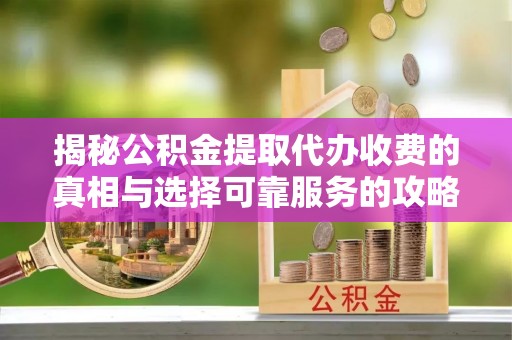 镇安揭秘公积金提取代办收费的真相与选择可靠服务的攻略