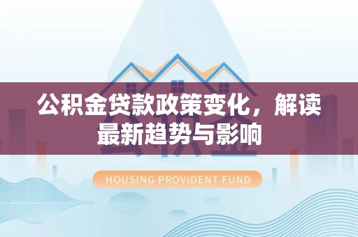 镇安公积金贷款政策变化，解读最新趋势与影响