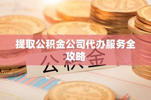镇安提取公积金公司代办服务全攻略