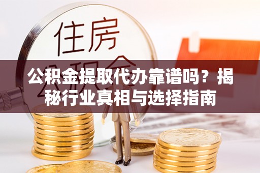 镇安公积金提取代办靠谱吗？揭秘行业真相与选择指南