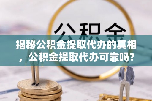 镇安揭秘公积金提取代办的真相，公积金提取代办可靠吗？