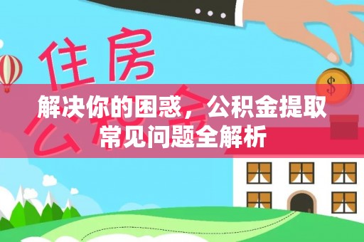 镇安解决你的困惑，公积金提取常见问题全解析