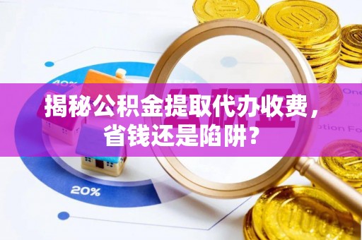 镇安揭秘公积金提取代办收费，省钱还是陷阱？