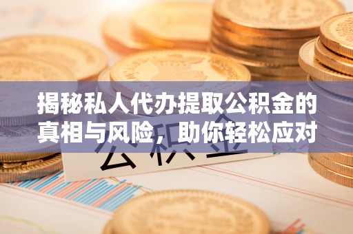 镇安揭秘私人代办提取公积金的真相与风险，助你轻松应对资金难题