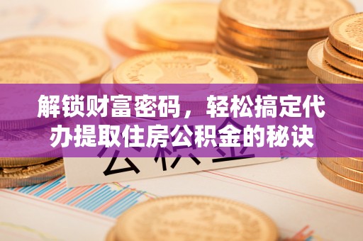 镇安解锁财富密码，轻松搞定代办提取住房公积金的秘诀
