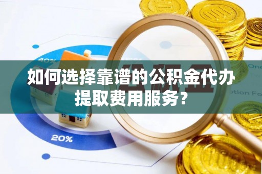 镇安如何选择靠谱的公积金代办提取费用服务？