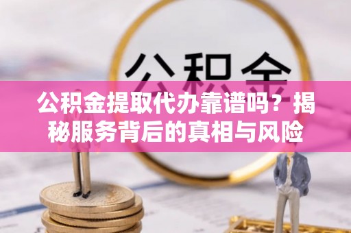 镇安公积金提取代办靠谱吗？揭秘服务背后的真相与风险