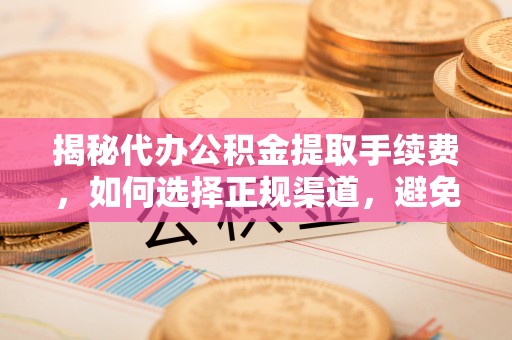 镇安揭秘代办公积金提取手续费，如何选择正规渠道，避免上当受骗