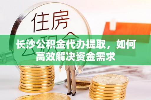 镇安长沙公积金代办提取，如何高效解决资金需求