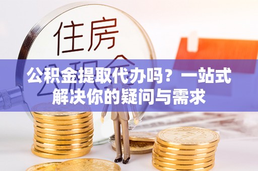 镇安公积金提取代办吗？一站式解决你的疑问与需求